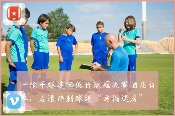 一枪手球迷晒低价欧冠决赛酒店订单，后遭热刺球迷“恶搞退房”