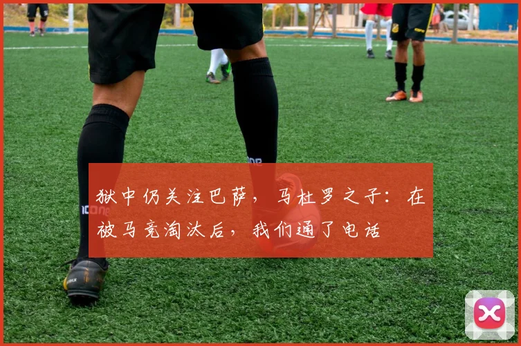 狱中仍关注巴萨，马杜罗之子：在被马竞淘汰后，我们通了电话