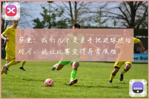 萨里：我们几乎是亲手把进球送给对方，这让比赛变得异常艰难