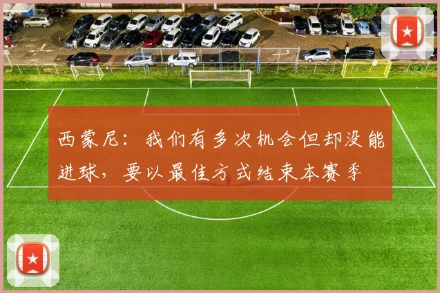 西蒙尼：我们有多次机会但却没能进球，要以最佳方式结束本赛季