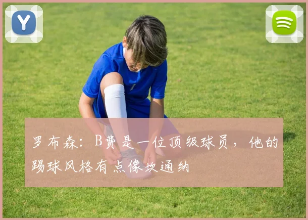 罗布森：B费是一位顶级球员，他的踢球风格有点像坎通纳