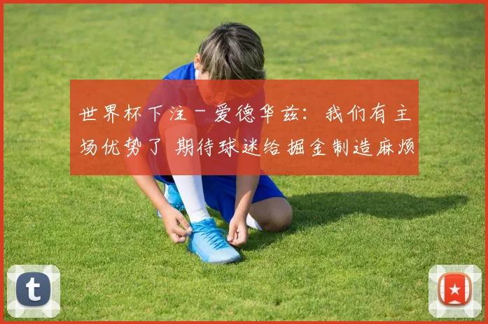 世界杯下注 - 爱德华兹：我们有主场优势了 期待球迷给掘金制造麻烦