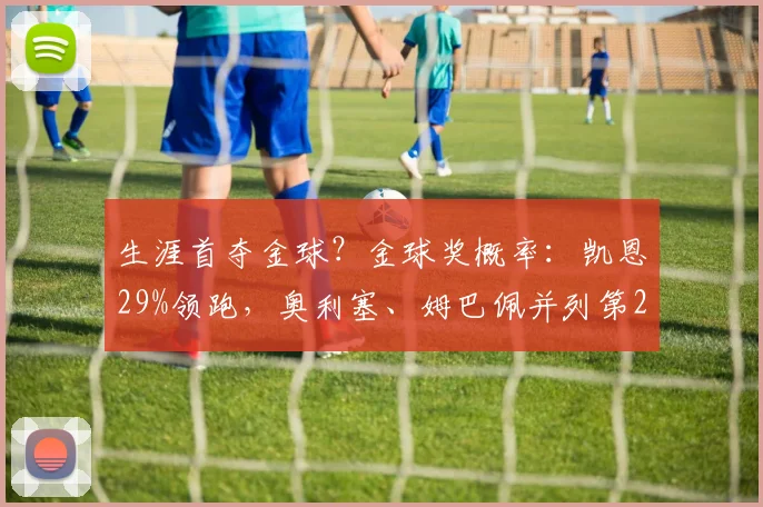 生涯首夺金球？金球奖概率：凯恩29%领跑，奥利塞、姆巴佩并列第2