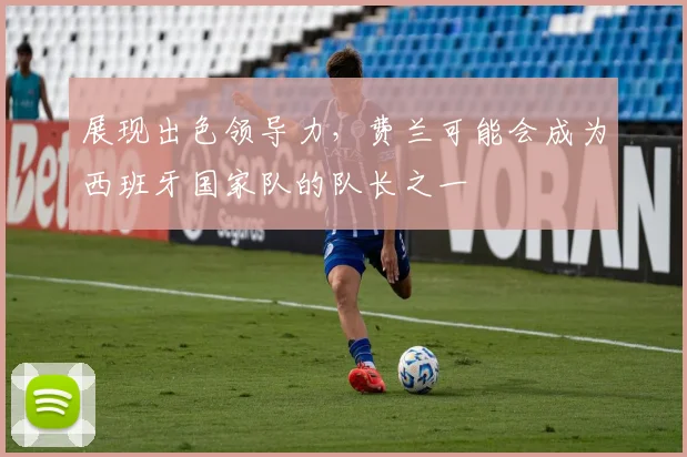 展现出色领导力，费兰可能会成为西班牙国家队的队长之一