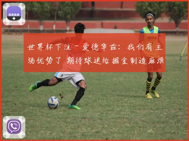 世界杯下注 - 爱德华兹：我们有主场优势了 期待球迷给掘金制造麻烦