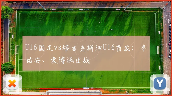 U16国足vs塔吉克斯坦U16首发：李佑安、袁博涵出战