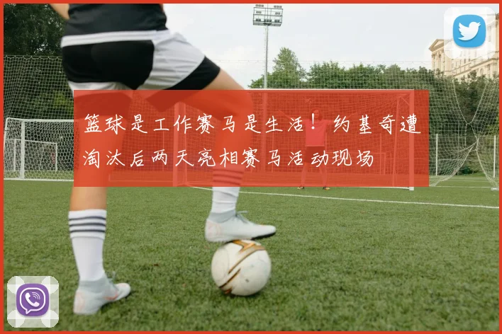 篮球是工作赛马是生活！约基奇遭淘汰后两天亮相赛马活动现场