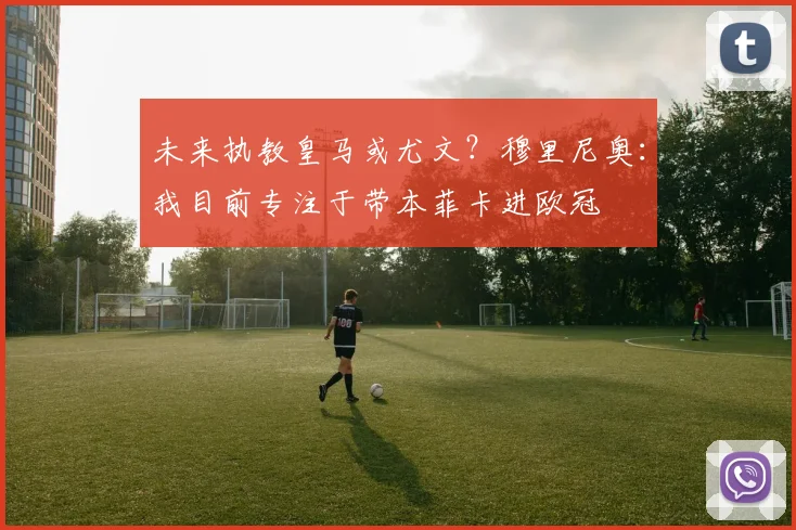 未来执教皇马或尤文？穆里尼奥：我目前专注于带本菲卡进欧冠