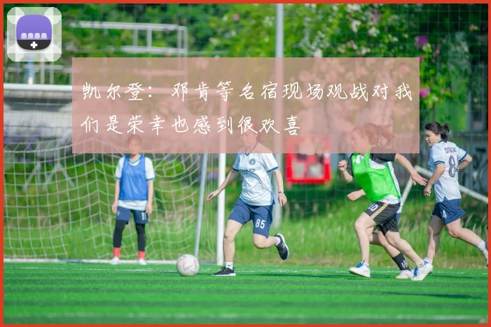 凯尔登：邓肯等名宿现场观战对我们是荣幸也感到很欢喜